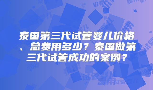 泰国第三代试管婴儿价格、总费用多少?泰国做第三代试管成功的案例?