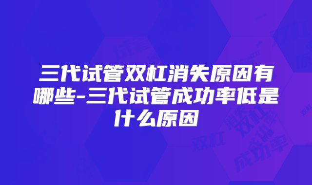 三代试管双杠消失原因有哪些-三代试管成功率低是什么原因