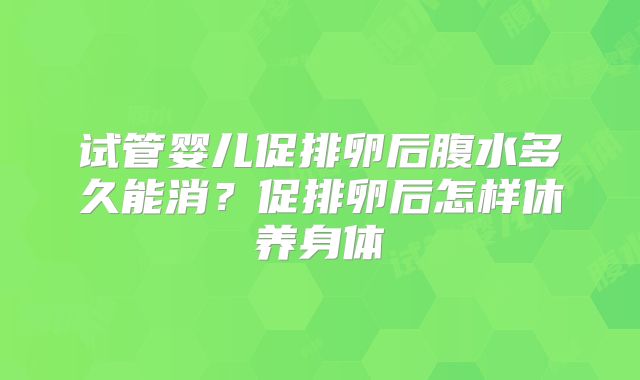 试管婴儿促排卵后腹水多久能消？促排卵后怎样休养身体
