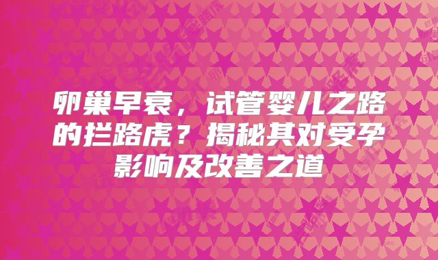 卵巢早衰，试管婴儿之路的拦路虎？揭秘其对受孕影响及改善之道