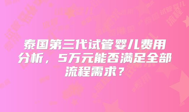 泰国第三代试管婴儿费用分析,5万元能否满足全部流程需求?