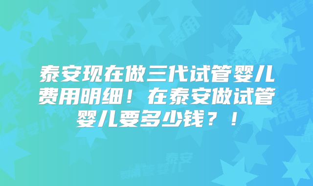 泰安现在做三代试管婴儿费用明细！在泰安做试管婴儿要多少钱？！