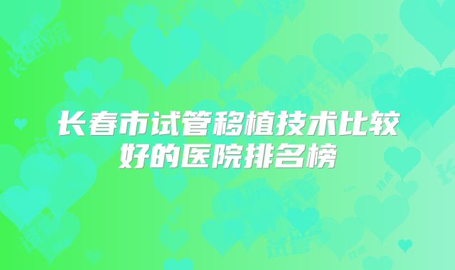长春市试管移植技术比较好的医院排名榜