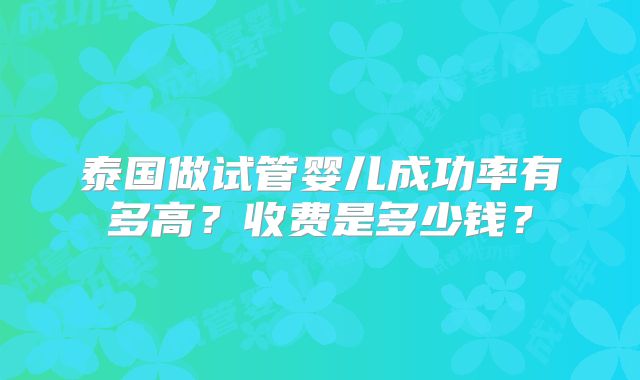 泰国做试管婴儿成功率有多高？收费是多少钱？