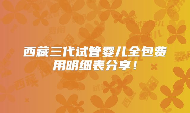 西藏三代试管婴儿全包费用明细表分享！