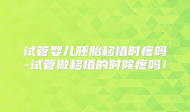 试管婴儿胚胎移植时疼吗-试管做移植的时候疼吗!