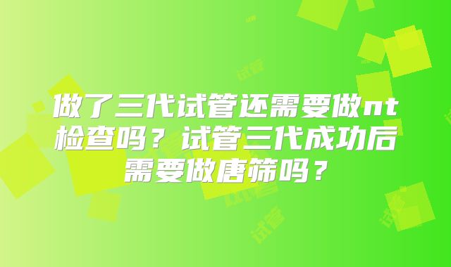 做了三代试管还需要做nt检查吗？试管三代成功后需要做唐筛吗？