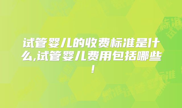 试管婴儿的收费标准是什么,试管婴儿费用包括哪些！