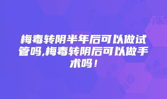 梅毒转阴半年后可以做试管吗,梅毒转阴后可以做手术吗！