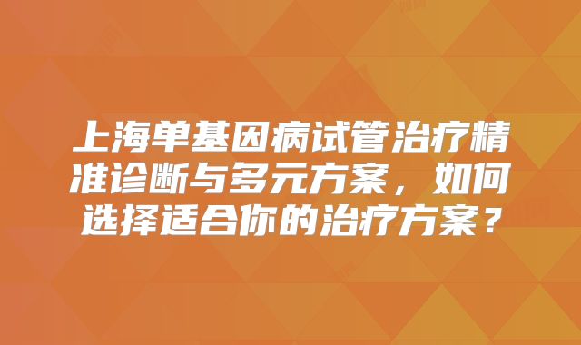 上海单基因病试管治疗精准诊断与多元方案，如何选择适合你的治疗方案？