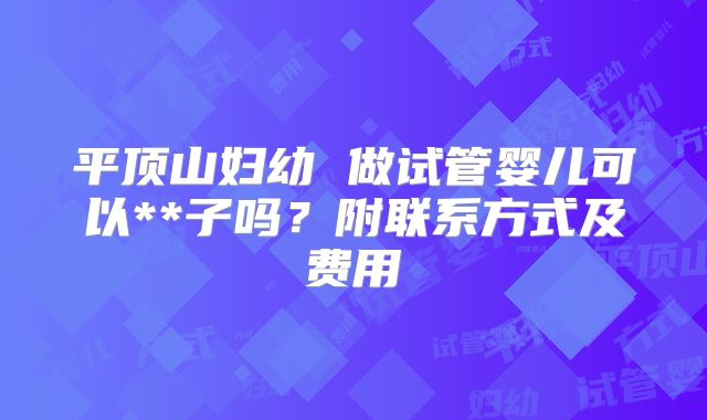 平顶山妇幼 做试管婴儿可以**子吗？附联系方式及费用
