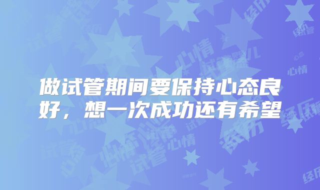 做试管期间要保持心态良好，想一次成功还有希望