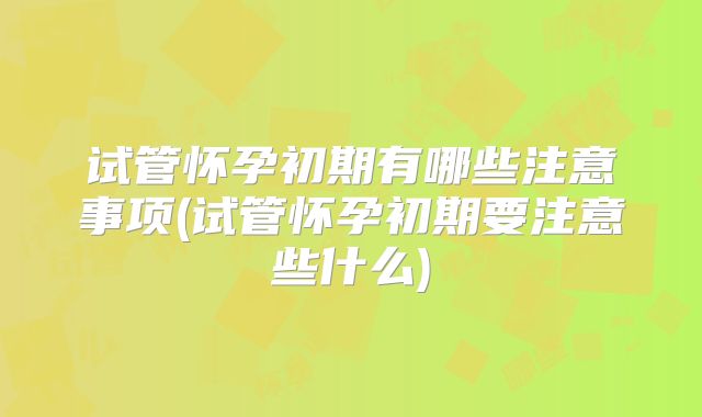 试管怀孕初期有哪些注意事项(试管怀孕初期要注意些什么)