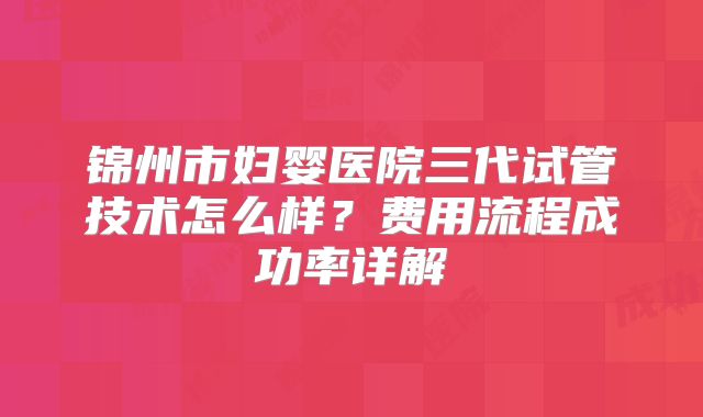 锦州市妇婴医院三代试管技术怎么样？费用流程成功率详解