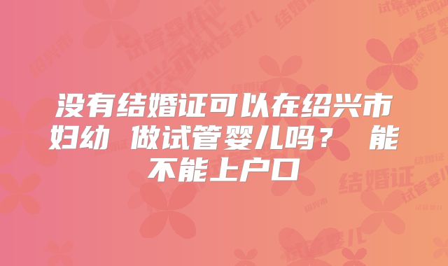 没有结婚证可以在绍兴市妇幼 做试管婴儿吗? 能不能上户口