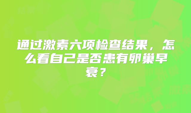 通过激素六项检查结果，怎么看自己是否患有卵巢早衰？