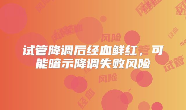试管降调后经血鲜红,可能暗示降调失败风险