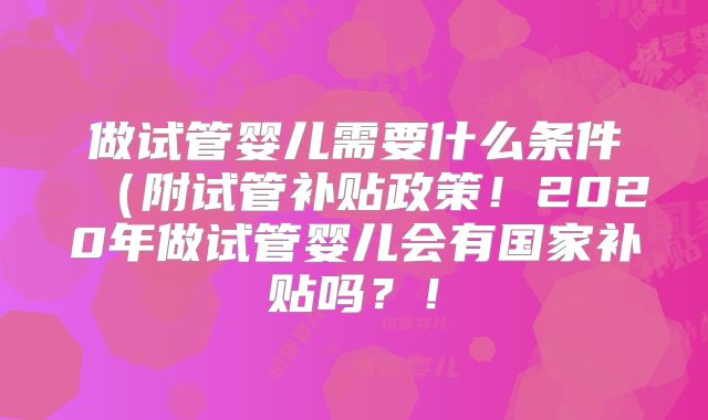 做试管婴儿需要什么条件（附试管补贴政策！2020年做试管婴儿会有国家补贴吗？！