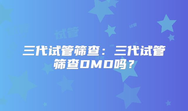 三代试管筛查：三代试管筛查DMD吗？