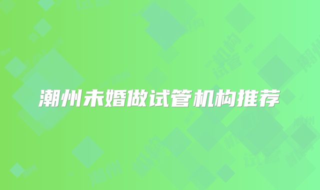 潮州未婚做试管机构推荐