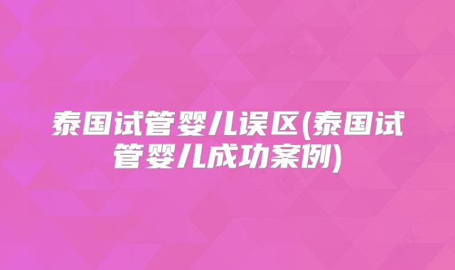 泰国试管婴儿误区(泰国试管婴儿成功案例)