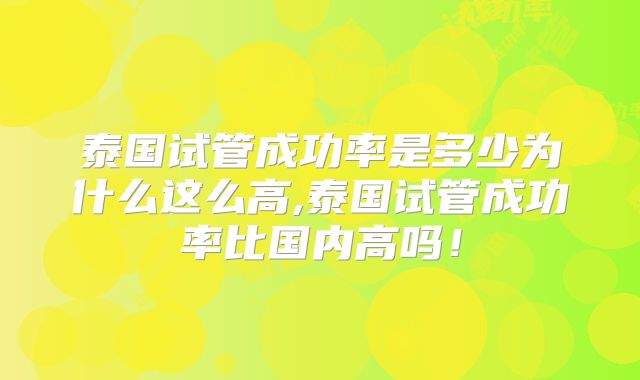 泰国试管成功率是多少为什么这么高,泰国试管成功率比国内高吗！