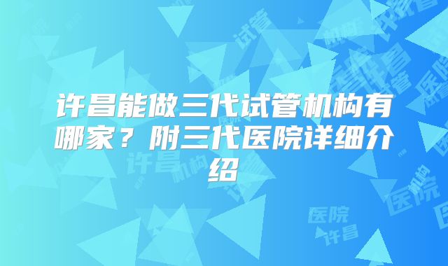 许昌能做三代试管机构有哪家?附三代医院详细介绍