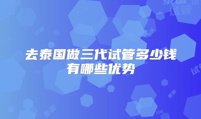 去泰国做三代试管多少钱有哪些优势
