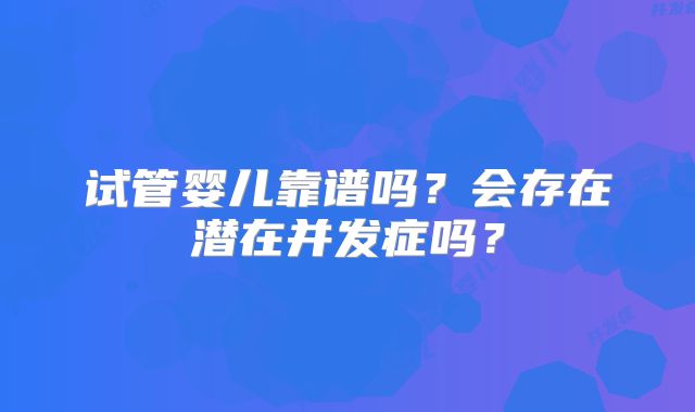 试管婴儿靠谱吗？会存在潜在并发症吗？