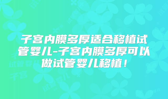 子宫内膜多厚适合移植试管婴儿-子宫内膜多厚可以做试管婴儿移植！