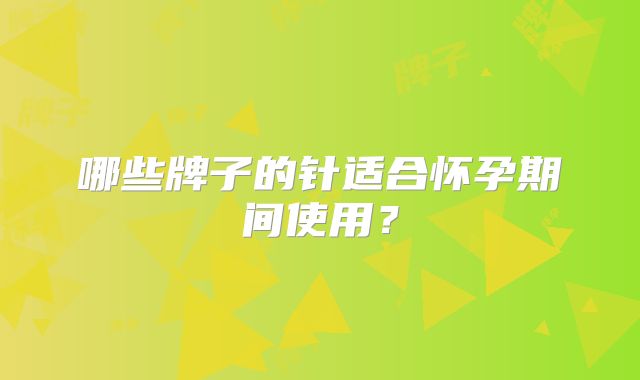 哪些牌子的针适合怀孕期间使用？