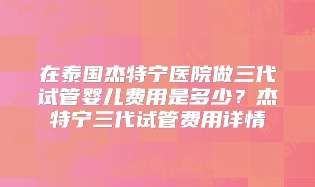 在泰国杰特宁医院做三代试管婴儿费用是多少？杰特宁三代试管费用详情