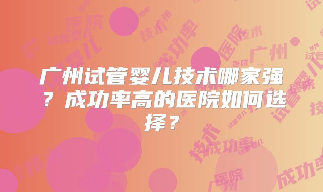 广州试管婴儿技术哪家强？成功率高的医院如何选择？