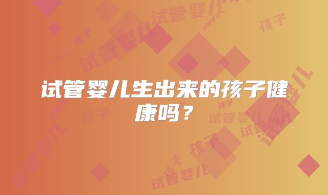 试管婴儿生出来的孩子健康吗？