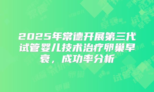 2025年常德开展第三代试管婴儿技术治疗卵巢早衰，成功率分析
