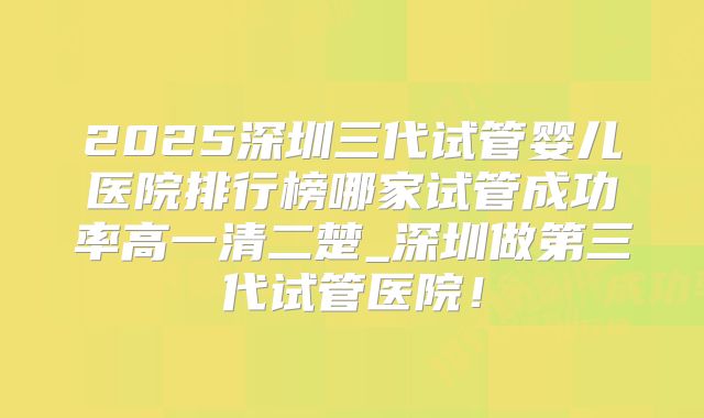 2025深圳三代试管婴儿医院排行榜哪家试管成功率高一清二楚_深圳做第三代试管医院！