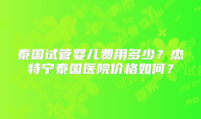 泰国试管婴儿费用多少？杰特宁泰国医院价格如何？