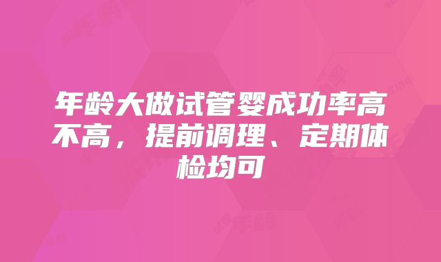 年龄大做试管婴成功率高不高，提前调理、定期体检均可