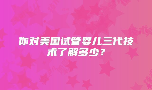 你对美国试管婴儿三代技术了解多少？