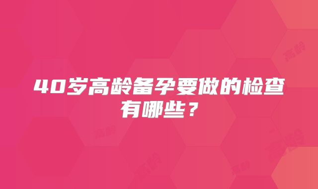40岁高龄备孕要做的检查有哪些?