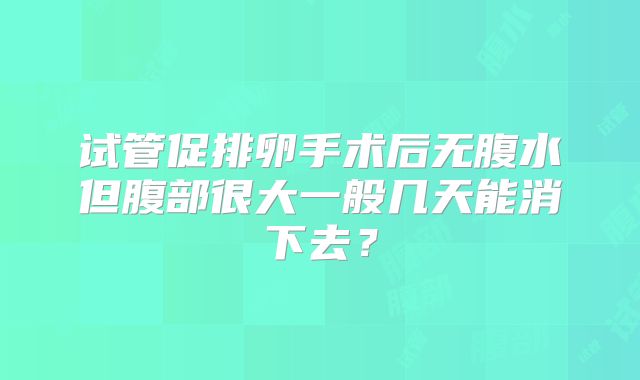 试管促排卵手术后无腹水但腹部很大一般几天能消下去？