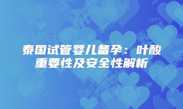 泰国试管婴儿备孕：叶酸重要性及安全性解析