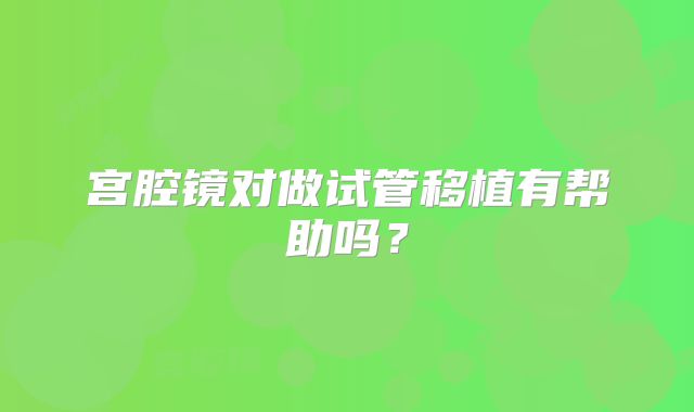 宫腔镜对做试管移植有帮助吗?