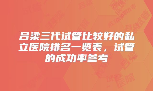 吕梁三代试管比较好的私立医院排名一览表，试管的成功率参考
