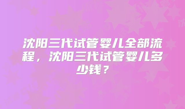 沈阳三代试管婴儿全部流程，沈阳三代试管婴儿多少钱？