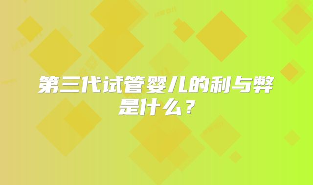 第三代试管婴儿的利与弊是什么？