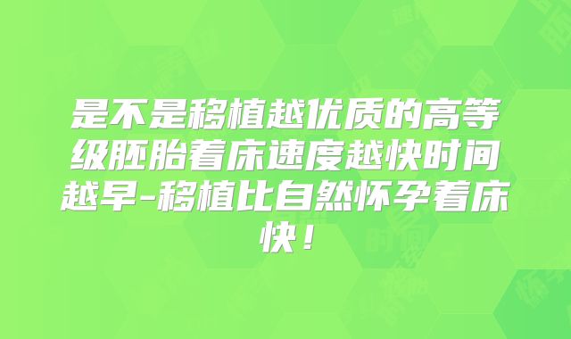 是不是移植越优质的高等级胚胎着床速度越快时间越早-移植比自然怀孕着床快!