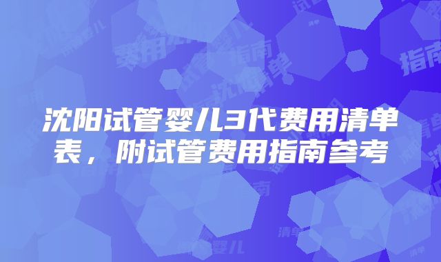 沈阳试管婴儿3代费用清单表，附试管费用指南参考
