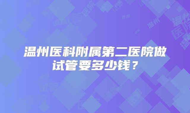温州医科附属第二医院做试管要多少钱？