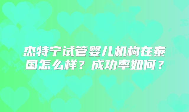 杰特宁试管婴儿机构在泰国怎么样？成功率如何？